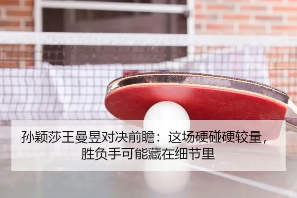 孙颖莎王曼昱对决前瞻：这场硬碰硬较量，胜负手可能藏在细节里